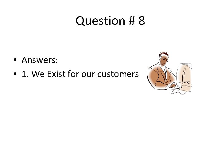 Question # 8 • Answers: • 1. We Exist for our customers 