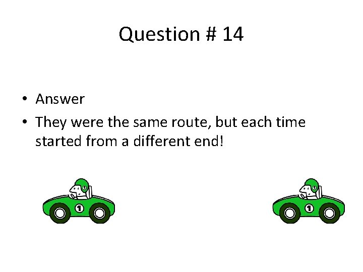 Question # 14 • Answer • They were the same route, but each time