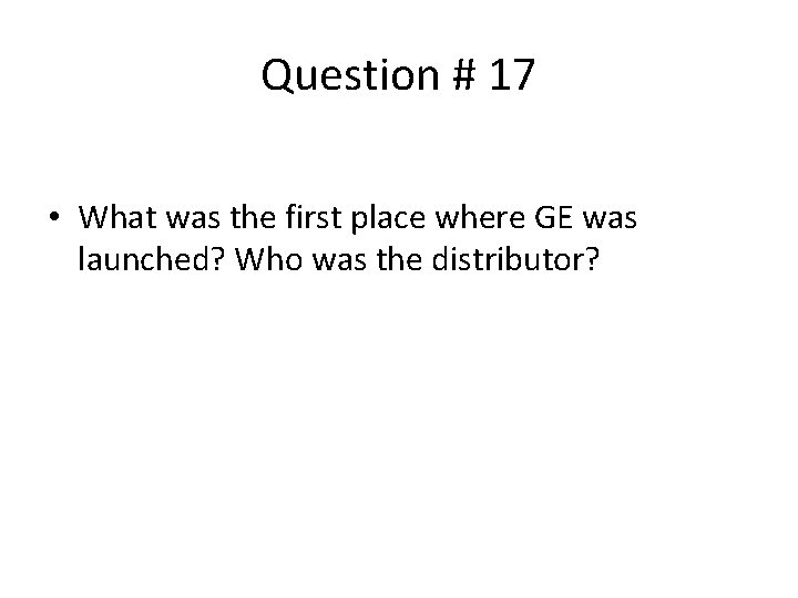 Question # 17 • What was the first place where GE was launched? Who