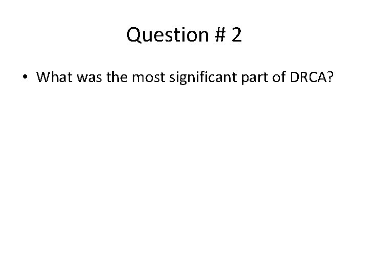 Question # 2 • What was the most significant part of DRCA? 