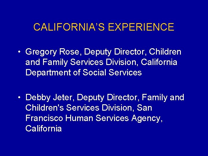 CALIFORNIA’S EXPERIENCE • Gregory Rose, Deputy Director, Children and Family Services Division, California Department