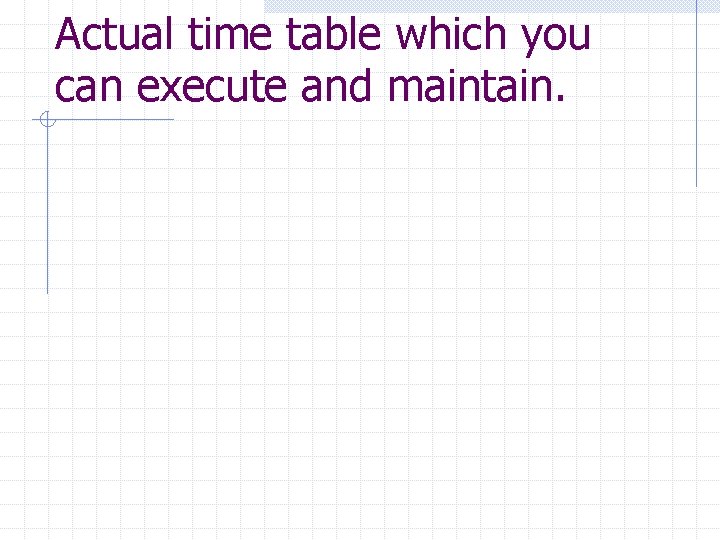Actual time table which you can execute and maintain. 