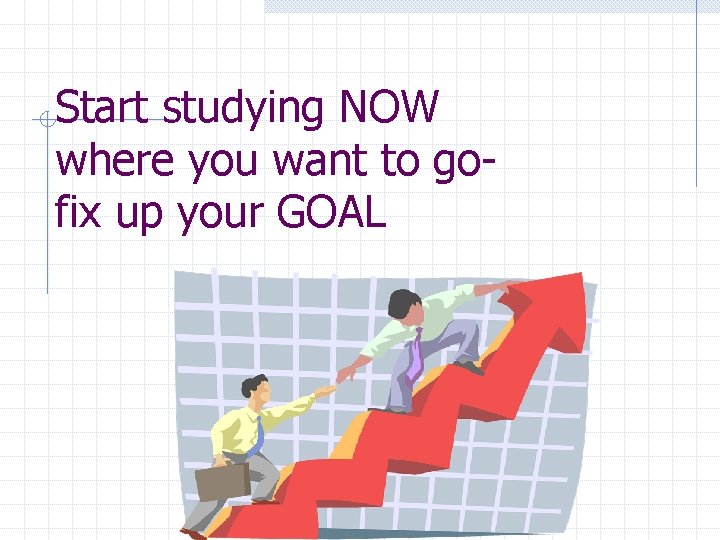 Start studying NOW where you want to gofix up your GOAL 