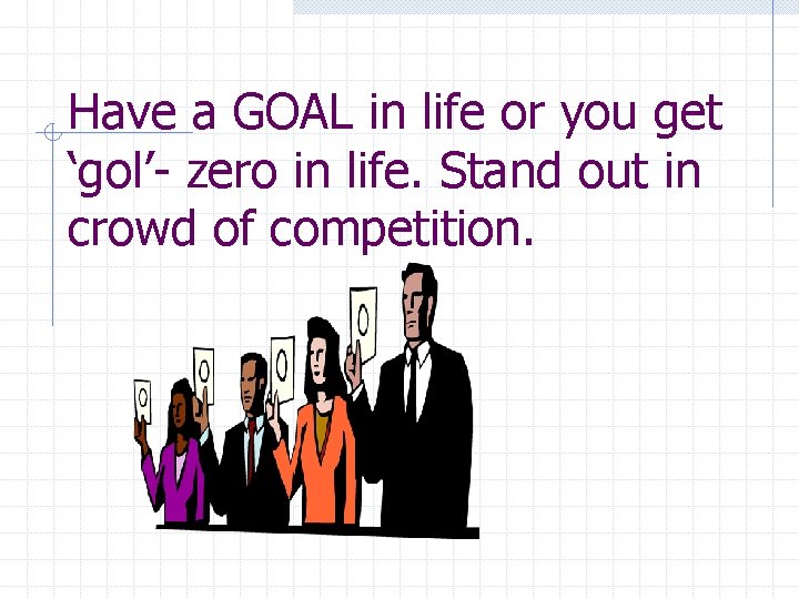 Have a GOAL in life or you get ‘gol’- zero in life. Stand out