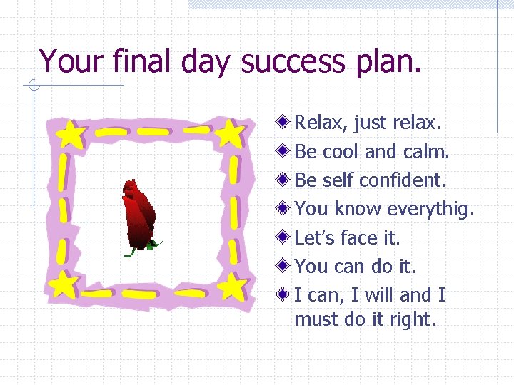 Your final day success plan. Relax, just relax. Be cool and calm. Be self