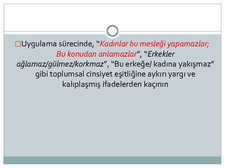 �Uygulama sürecinde, “Kadınlar bu mesleği yapamazlar; Bu konudan anlamazlar”, “Erkekler ağlamaz/gülmez/korkmaz”, “Bu erkeğe/ kadına
