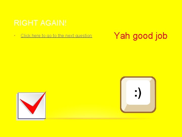 RIGHT AGAIN! • Click here to go to the next question Yah good job