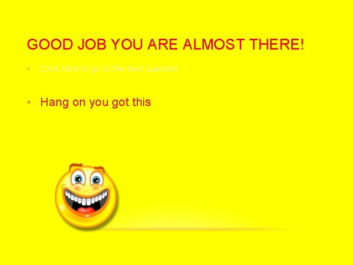 GOOD JOB YOU ARE ALMOST THERE! • Click here to go to the next