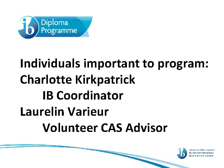Individuals important to program: Charlotte Kirkpatrick IB Coordinator Laurelin Varieur Volunteer CAS Advisor 