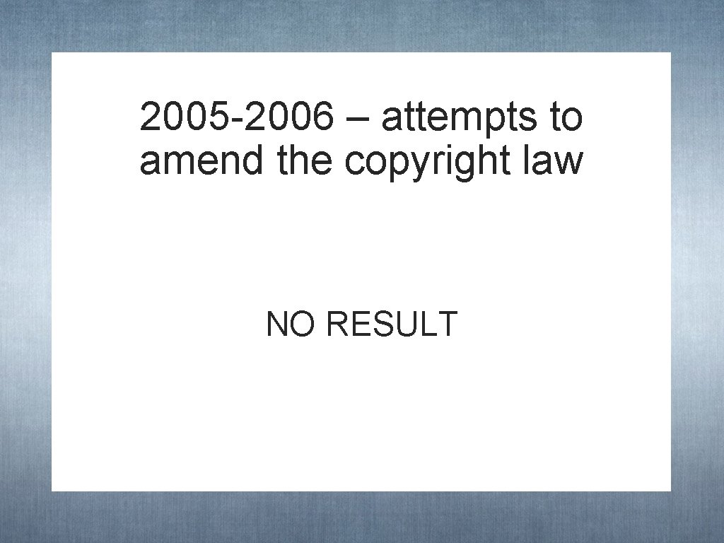 2005 -2006 – attempts to amend the copyright law NO RESULT 