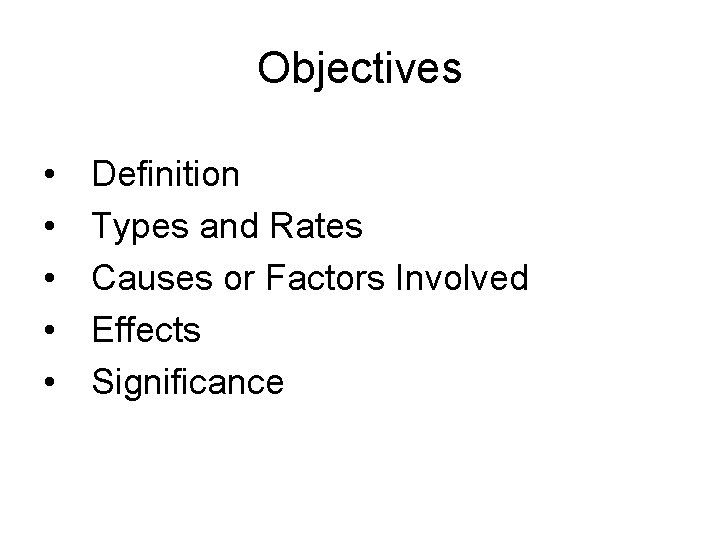 Objectives • • • Definition Types and Rates Causes or Factors Involved Effects Significance