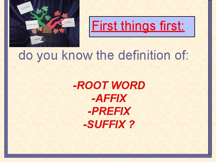 First things first: do you know the definition of: -ROOT WORD -AFFIX -PREFIX -SUFFIX