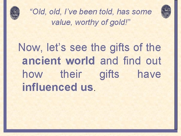 “Old, old, I’ve been told, has some value, worthy of gold!” Now, let’s see