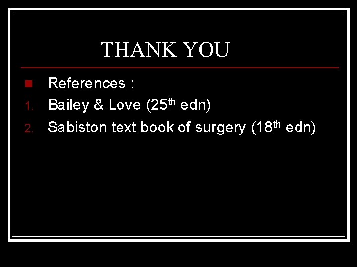 THANK YOU n 1. 2. References : Bailey & Love (25 th edn) Sabiston