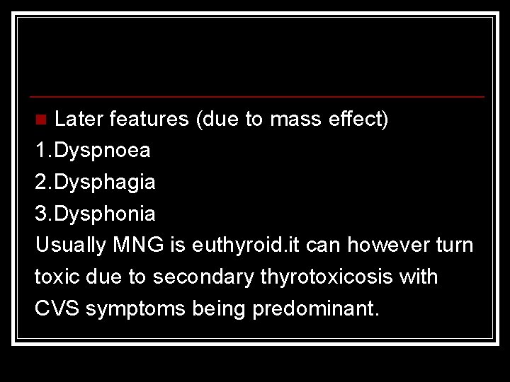 Later features (due to mass effect) 1. Dyspnoea 2. Dysphagia 3. Dysphonia Usually MNG