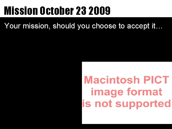 Mission October 23 2009 Your mission, should you choose to accept it… 