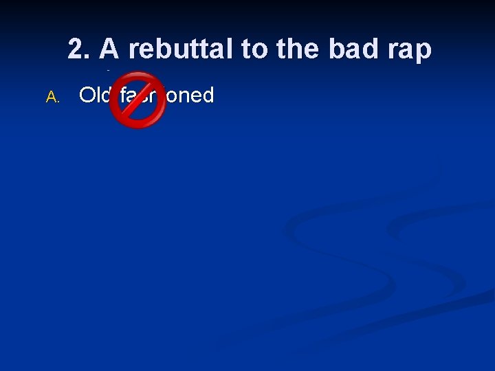 2. A rebuttal to the bad rap A. Old fashioned 