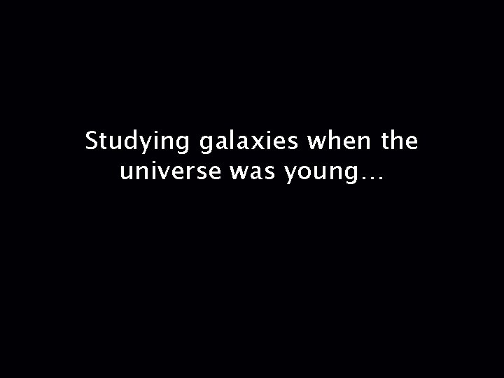 Studying galaxies when the universe was young… 