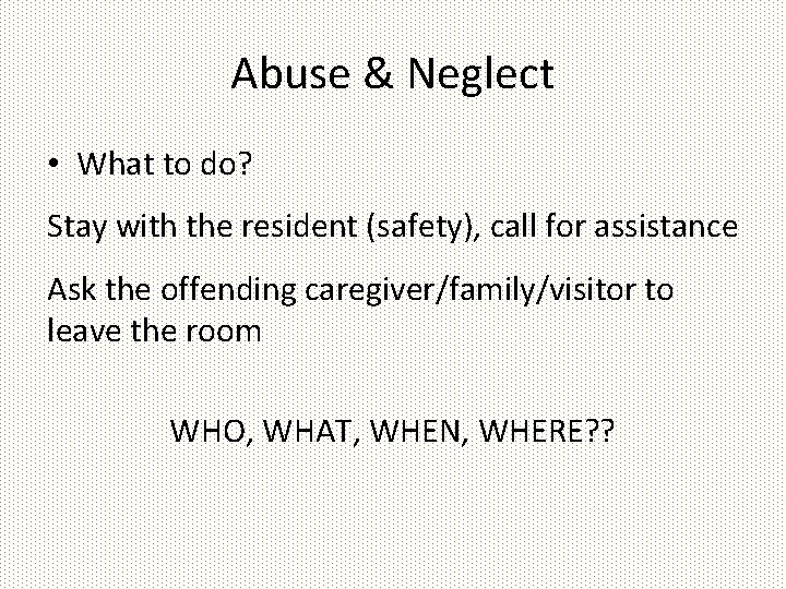 Abuse & Neglect • What to do? Stay with the resident (safety), call for