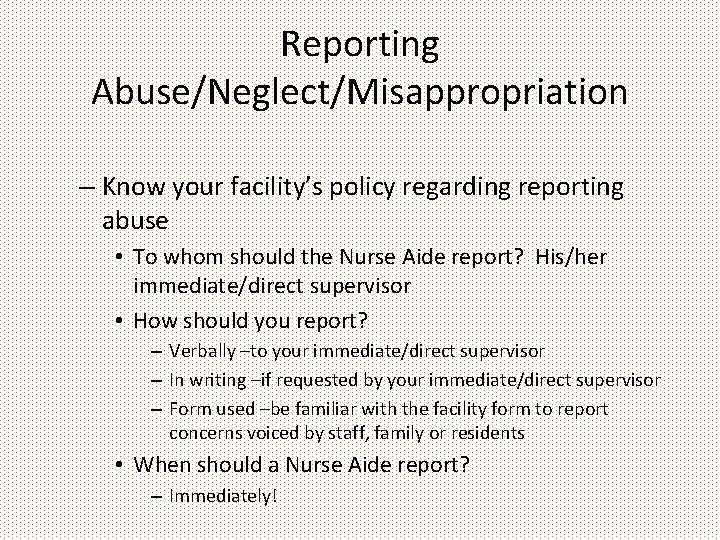 Reporting Abuse/Neglect/Misappropriation – Know your facility’s policy regarding reporting abuse • To whom should