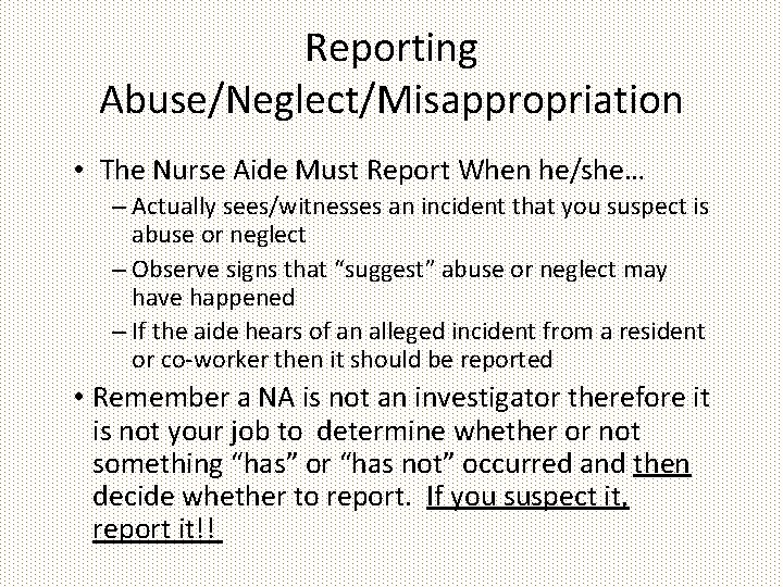 Reporting Abuse/Neglect/Misappropriation • The Nurse Aide Must Report When he/she… – Actually sees/witnesses an