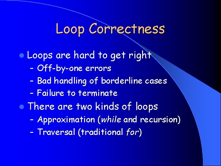 Loop Correctness l Loops are hard to get right – Off-by-one errors – Bad