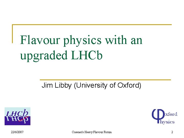 Flavour physics with an upgraded LHCb Jim Libby (University of Oxford) 22/6/2007 Cosener's Heavy