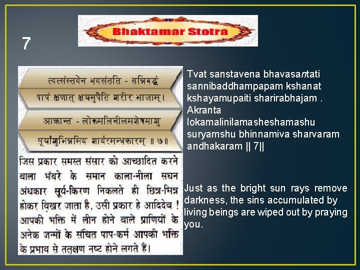 7 Tvat sanstavena bhavasantati sannibaddhampapam kshanat kshayamupaiti sharirabhajam. Akranta lokamalinilamasheshamashu suryamshu bhinnamiva sharvaram andhakaram