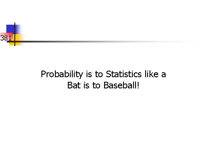 381 Probability is to Statistics like a Bat is to Baseball! 