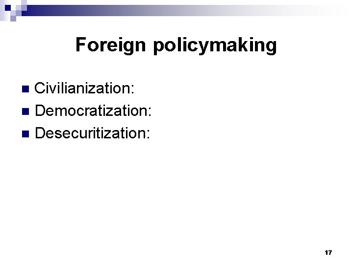 Foreign policymaking Civilianization: n Democratization: n Desecuritization: n 17 