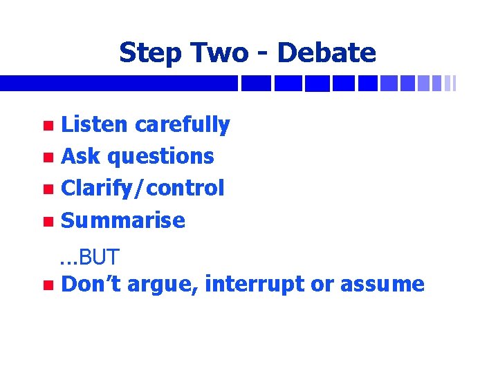 Step Two - Debate Listen carefully n Ask questions n Clarify/control n Summarise n