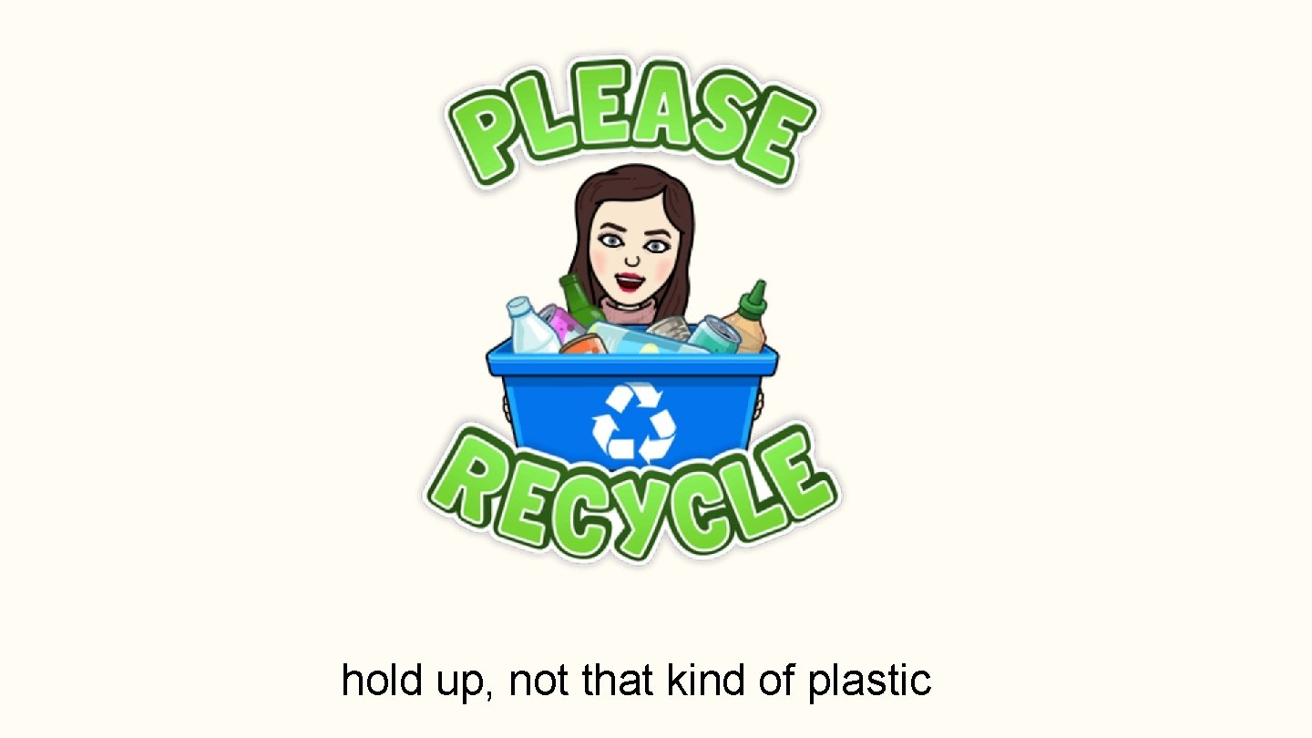 hold up, not that kind of plastic 