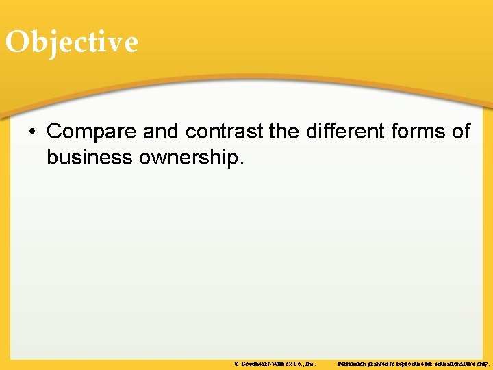 Objective • Compare and contrast the different forms of business ownership. © Goodheart-Willcox Co.