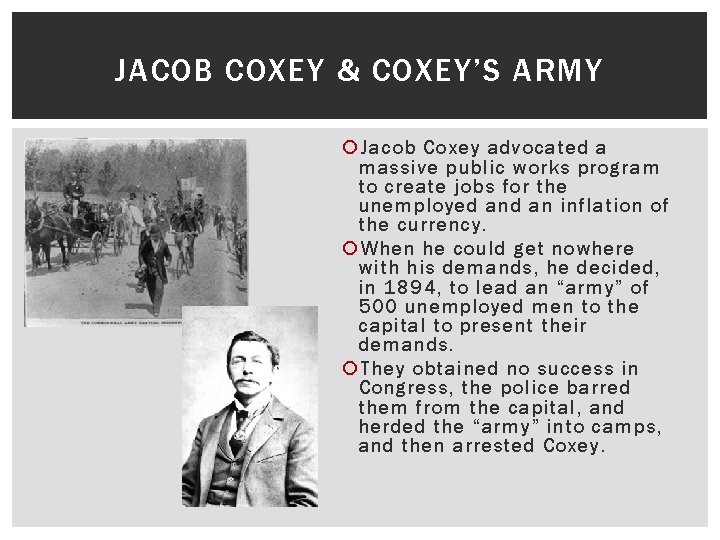 JACOB COXEY & COXEY’S ARMY Jacob Coxey advocated a massive public works program to