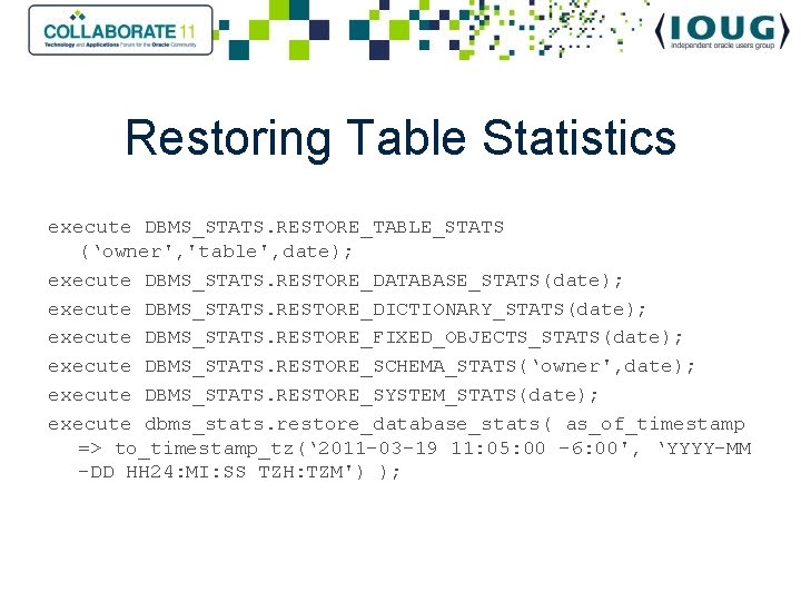 Restoring Table Statistics execute DBMS_STATS. RESTORE_TABLE_STATS (‘owner', 'table', date); execute DBMS_STATS. RESTORE_DATABASE_STATS(date); execute DBMS_STATS.