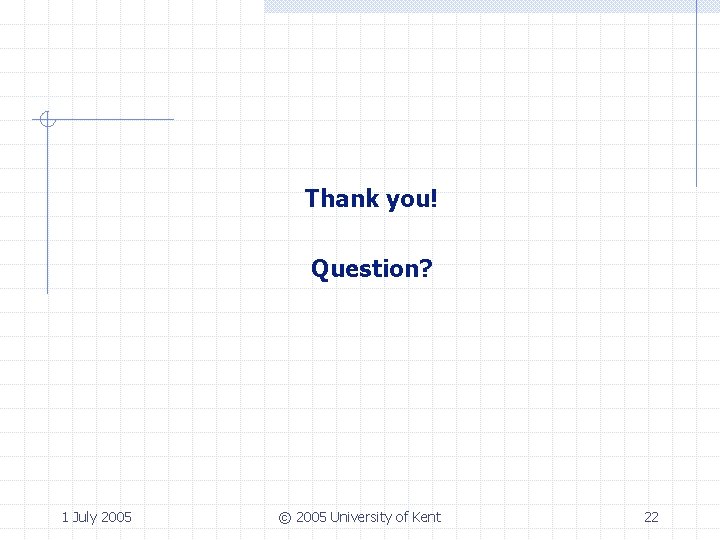 Thank you! Question? 1 July 2005 © 2005 University of Kent 22 