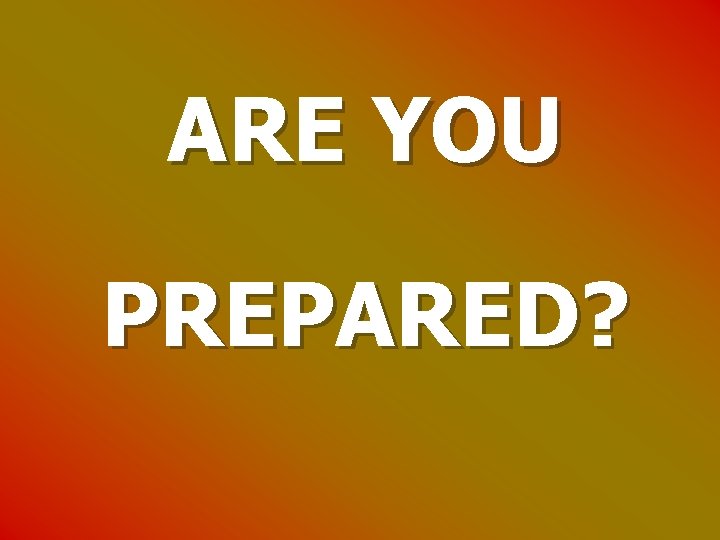 ARE YOU PREPARED? 