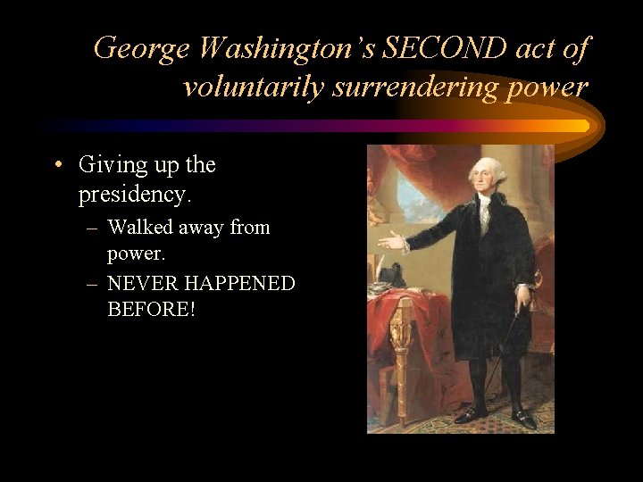 George Washington’s SECOND act of voluntarily surrendering power • Giving up the presidency. –