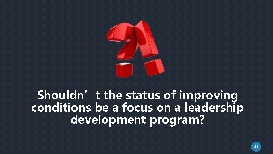 Shouldn’t the status of improving conditions be a focus on a leadership development program?