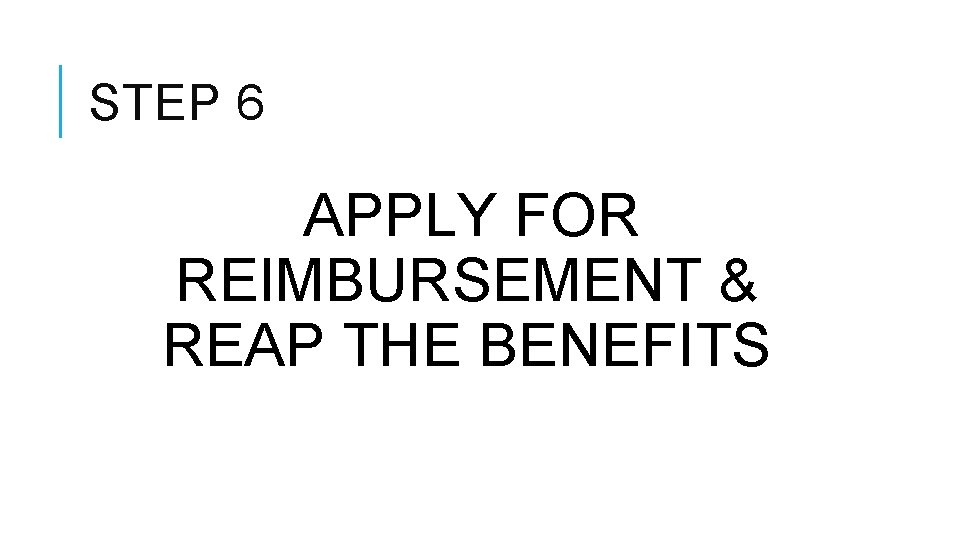 STEP 6 APPLY FOR REIMBURSEMENT & REAP THE BENEFITS 