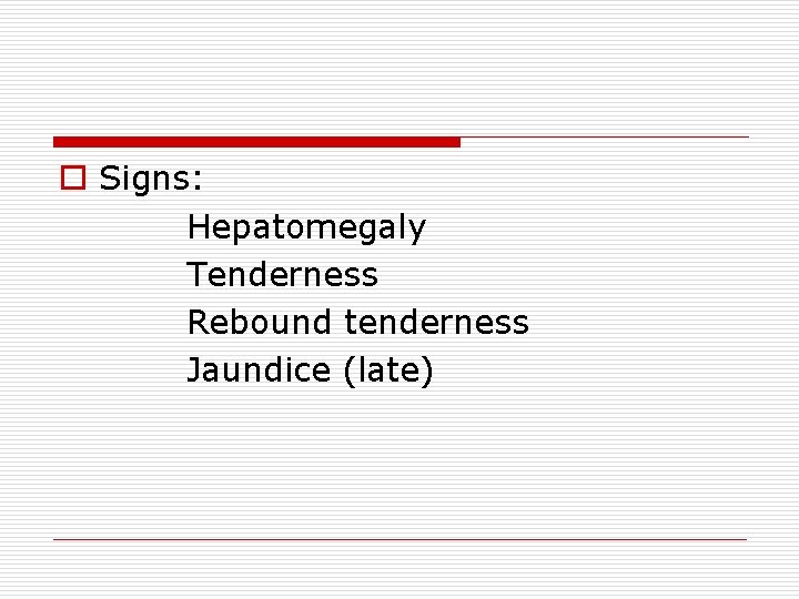 o Signs: Hepatomegaly Tenderness Rebound tenderness Jaundice (late) 