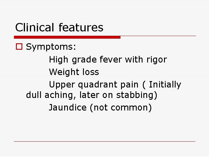 Clinical features o Symptoms: High grade fever with rigor Weight loss Upper quadrant pain