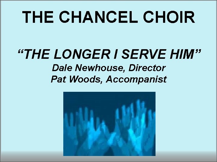 THE CHANCEL CHOIR “THE LONGER I SERVE HIM” Dale Newhouse, Director Pat Woods, Accompanist THE CHANCEL CHOIR “THE LONGER I SERVE HIM” Dale Newhouse, Director Pat Woods, Accompanist