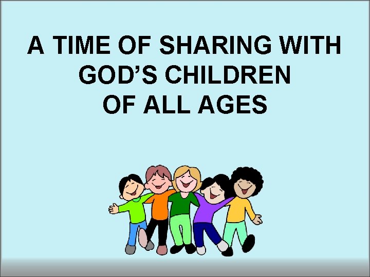A TIME OF SHARING WITH GOD’S CHILDREN OF ALL AGES A TIME OF SHARING WITH GOD’S CHILDREN OF ALL AGES