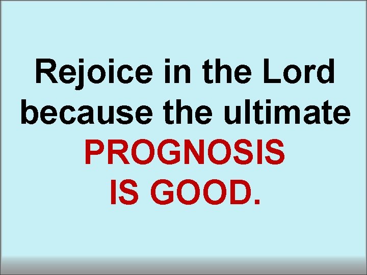 Rejoice in the Lord because the ultimate PROGNOSIS IS GOOD. Rejoice in the Lord because the ultimate PROGNOSIS IS GOOD.