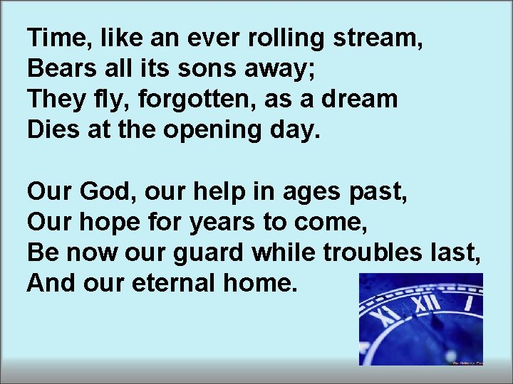 Time, like an ever rolling stream, Bears all its sons away; They fly, forgotten, Time, like an ever rolling stream, Bears all its sons away; They fly, forgotten,