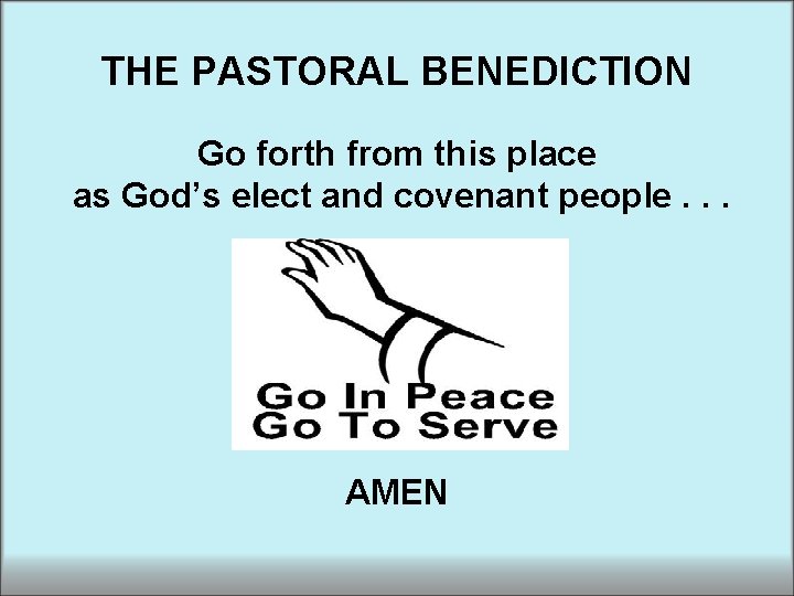 THE PASTORAL BENEDICTION Go forth from this place as God’s elect and covenant people. THE PASTORAL BENEDICTION Go forth from this place as God’s elect and covenant people.