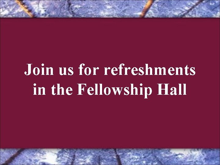 Join us for refreshments in the Fellowship Hall Join us for refreshments in the Fellowship Hall