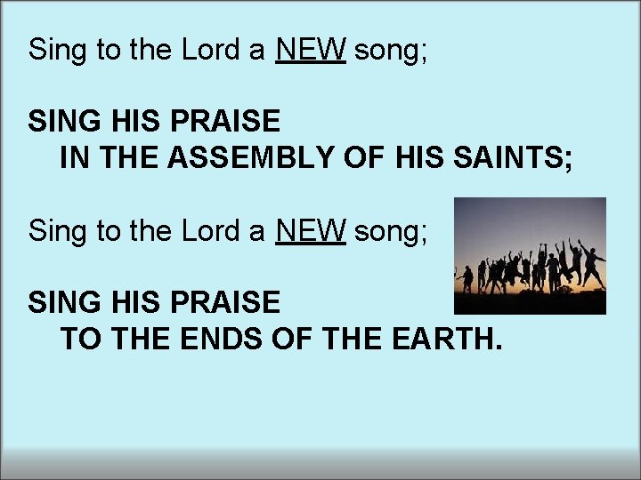 Sing to the Lord a NEW song; SING HIS PRAISE IN THE ASSEMBLY OF Sing to the Lord a NEW song; SING HIS PRAISE IN THE ASSEMBLY OF