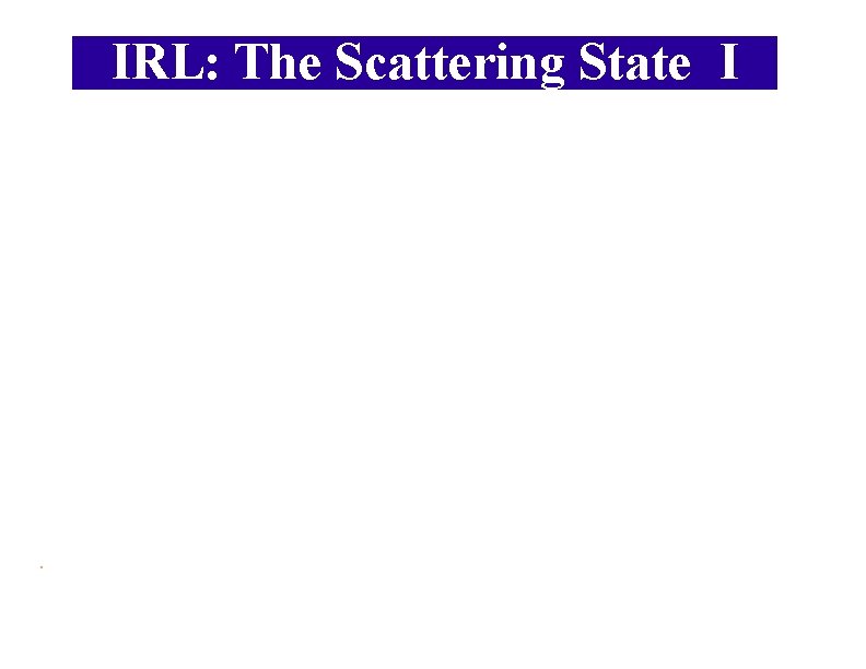 IRL: The Scattering State I . 